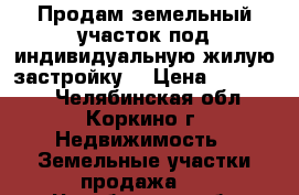 Продам земельный участок под индивидуальную жилую застройку. › Цена ­ 250 000 - Челябинская обл., Коркино г. Недвижимость » Земельные участки продажа   . Челябинская обл.